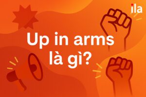 Up in arms là gì? Nghĩa, cách dùng và ví dụ thành ngữ cực hay