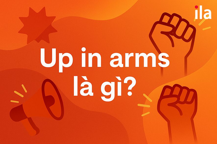 Up in arms là gì? Nghĩa, cách dùng và ví dụ thành ngữ cực hay