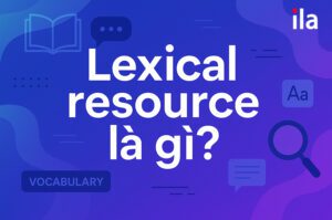 Tiêu chí lexical resource là gì? Cách nâng band điểm “thần tốc”